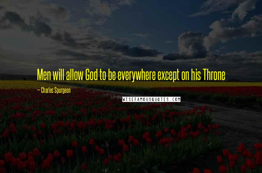 Charles Spurgeon Quotes: Men will allow God to be everywhere except on his Throne