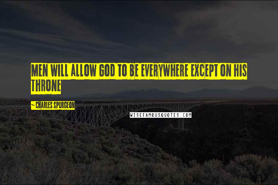 Charles Spurgeon Quotes: Men will allow God to be everywhere except on his Throne