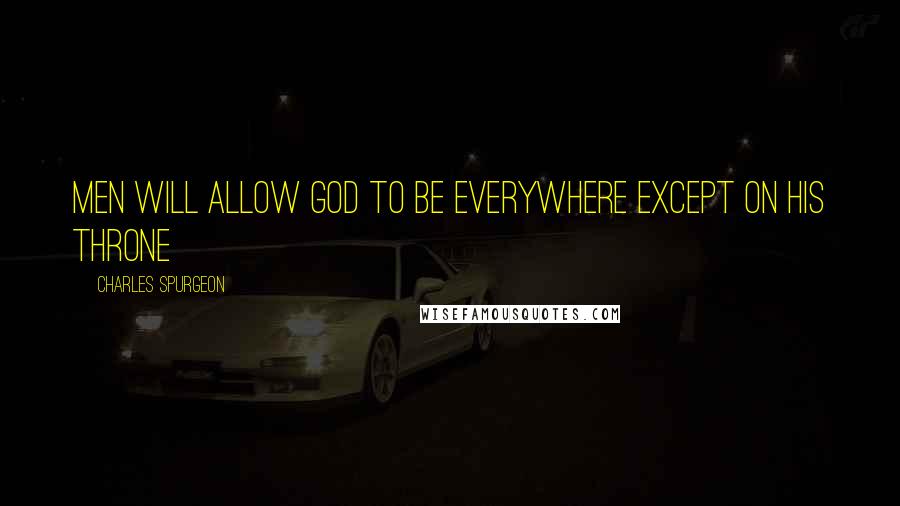 Charles Spurgeon Quotes: Men will allow God to be everywhere except on his Throne