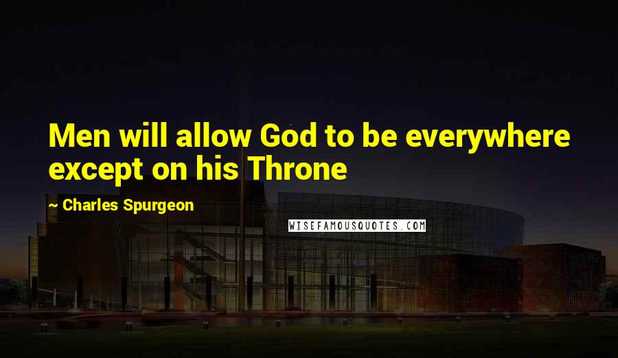 Charles Spurgeon Quotes: Men will allow God to be everywhere except on his Throne