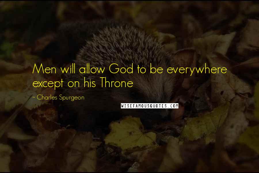 Charles Spurgeon Quotes: Men will allow God to be everywhere except on his Throne