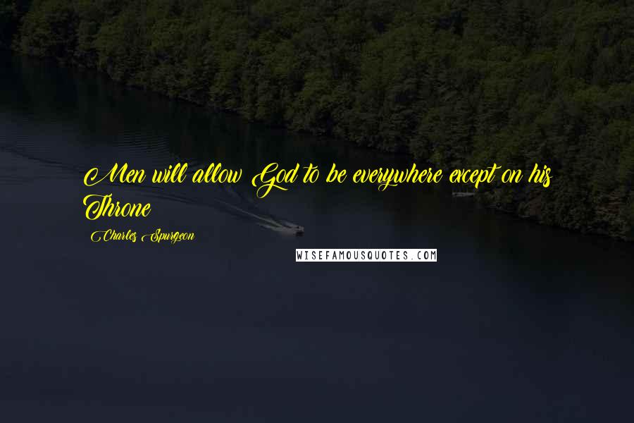 Charles Spurgeon Quotes: Men will allow God to be everywhere except on his Throne