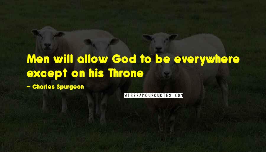 Charles Spurgeon Quotes: Men will allow God to be everywhere except on his Throne