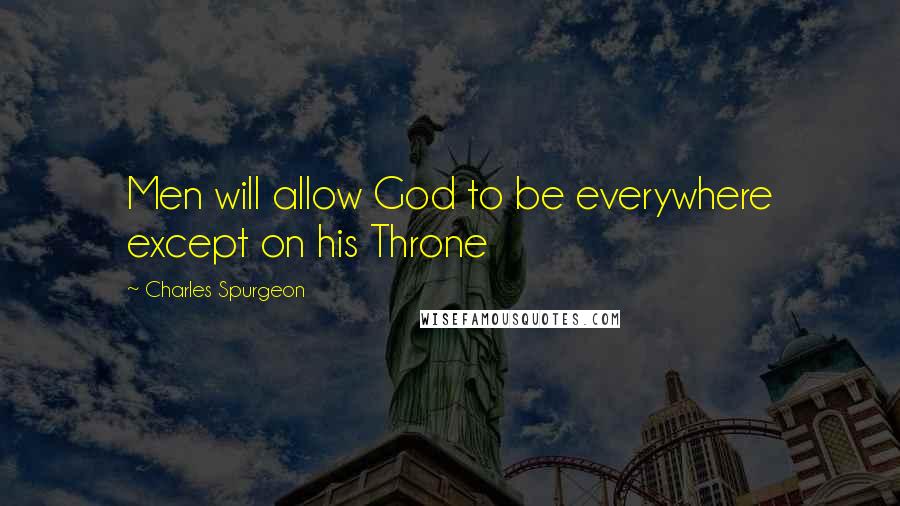 Charles Spurgeon Quotes: Men will allow God to be everywhere except on his Throne
