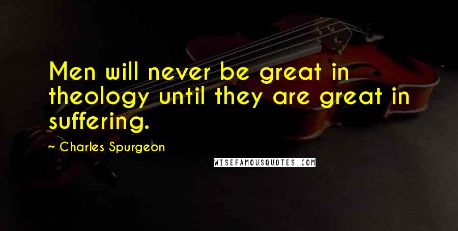 Charles Spurgeon Quotes: Men will never be great in theology until they are great in suffering.