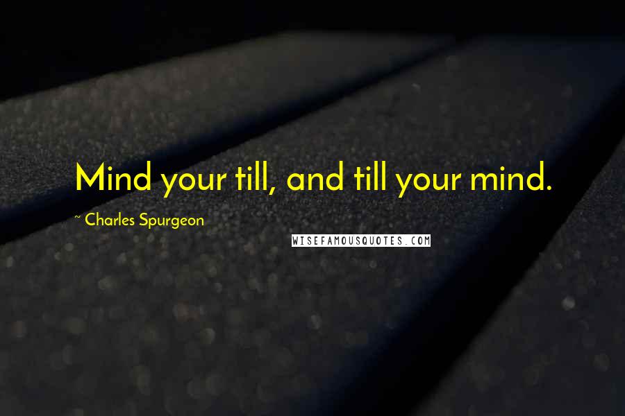 Charles Spurgeon Quotes: Mind your till, and till your mind.