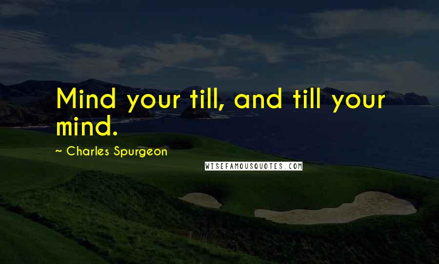 Charles Spurgeon Quotes: Mind your till, and till your mind.