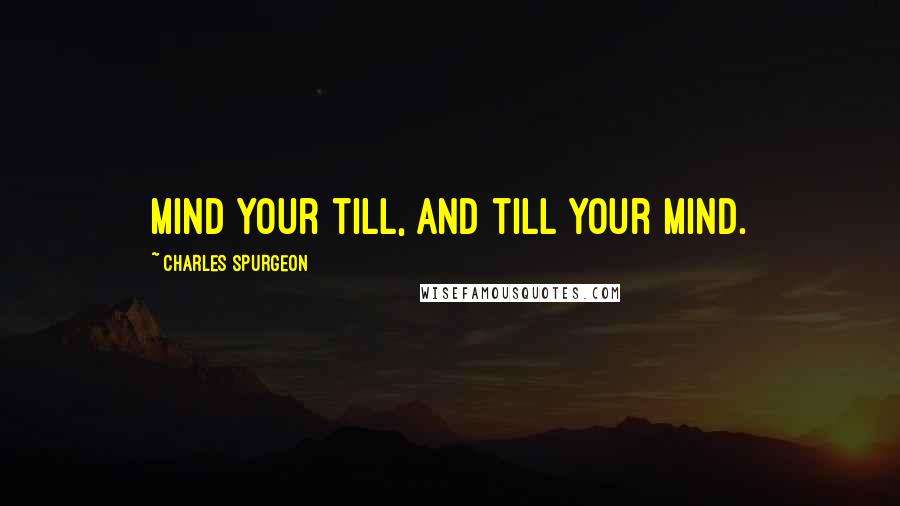 Charles Spurgeon Quotes: Mind your till, and till your mind.
