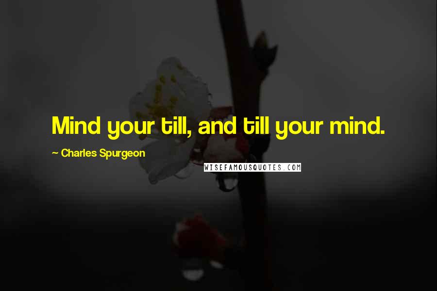 Charles Spurgeon Quotes: Mind your till, and till your mind.