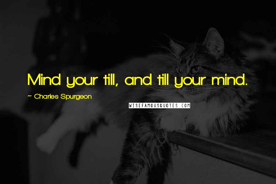 Charles Spurgeon Quotes: Mind your till, and till your mind.