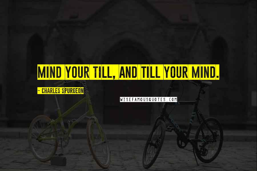 Charles Spurgeon Quotes: Mind your till, and till your mind.
