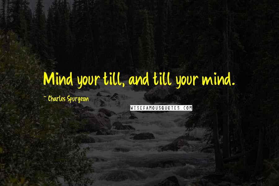 Charles Spurgeon Quotes: Mind your till, and till your mind.