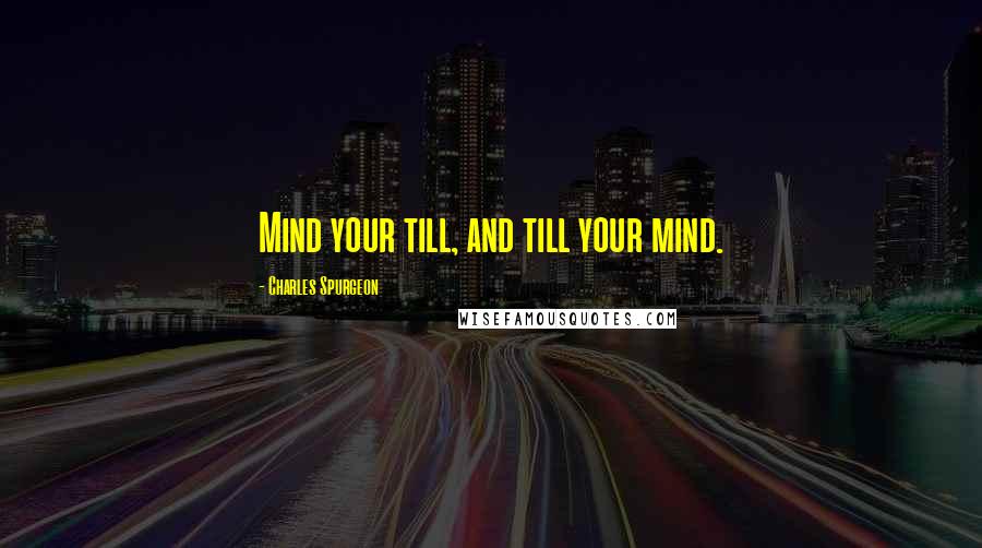 Charles Spurgeon Quotes: Mind your till, and till your mind.