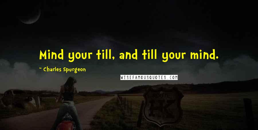 Charles Spurgeon Quotes: Mind your till, and till your mind.