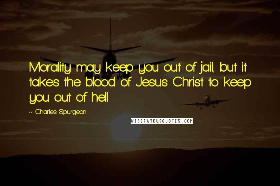 Charles Spurgeon Quotes: Morality may keep you out of jail, but it takes the blood of Jesus Christ to keep you out of hell.