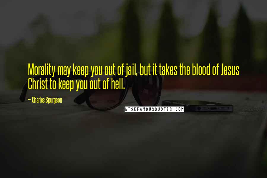 Charles Spurgeon Quotes: Morality may keep you out of jail, but it takes the blood of Jesus Christ to keep you out of hell.