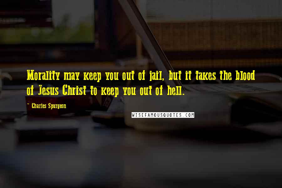 Charles Spurgeon Quotes: Morality may keep you out of jail, but it takes the blood of Jesus Christ to keep you out of hell.