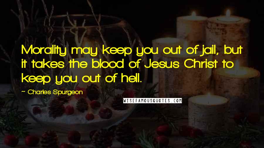 Charles Spurgeon Quotes: Morality may keep you out of jail, but it takes the blood of Jesus Christ to keep you out of hell.