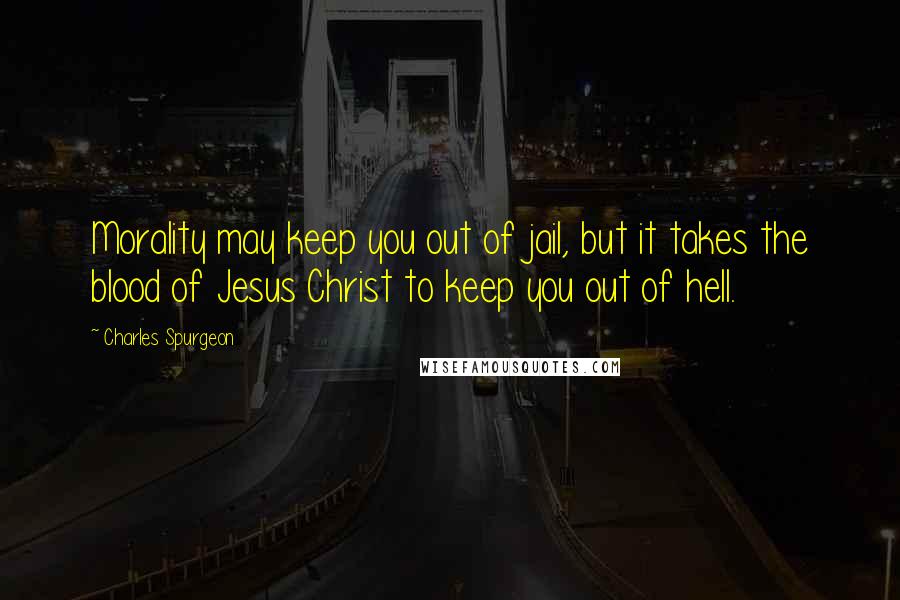 Charles Spurgeon Quotes: Morality may keep you out of jail, but it takes the blood of Jesus Christ to keep you out of hell.