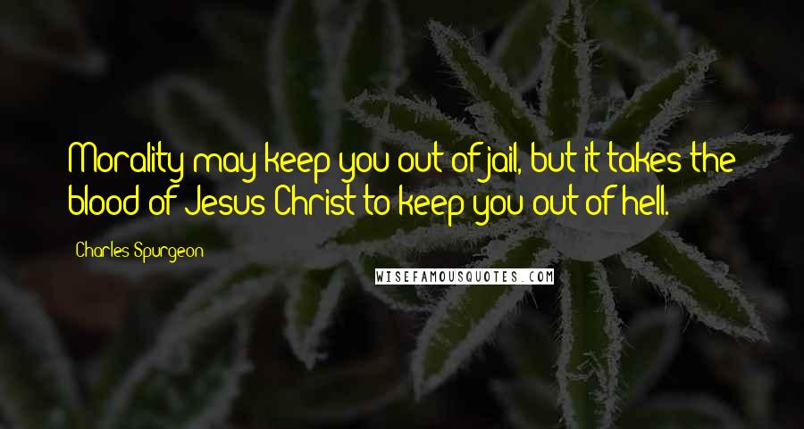 Charles Spurgeon Quotes: Morality may keep you out of jail, but it takes the blood of Jesus Christ to keep you out of hell.