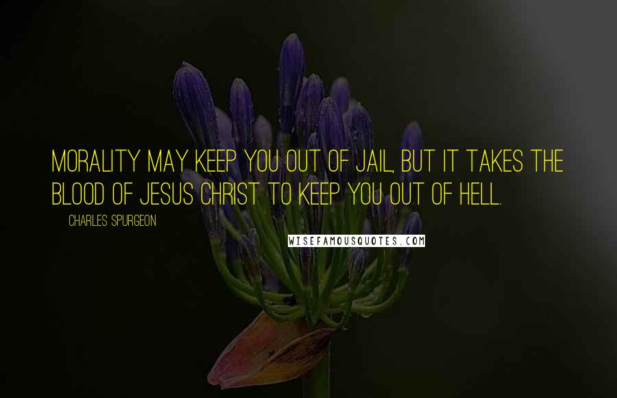 Charles Spurgeon Quotes: Morality may keep you out of jail, but it takes the blood of Jesus Christ to keep you out of hell.