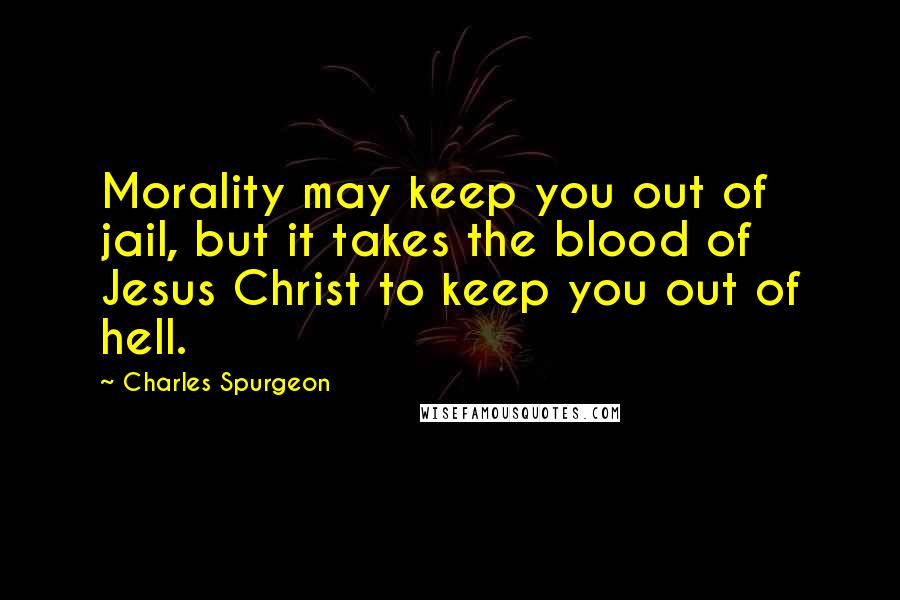 Charles Spurgeon Quotes: Morality may keep you out of jail, but it takes the blood of Jesus Christ to keep you out of hell.