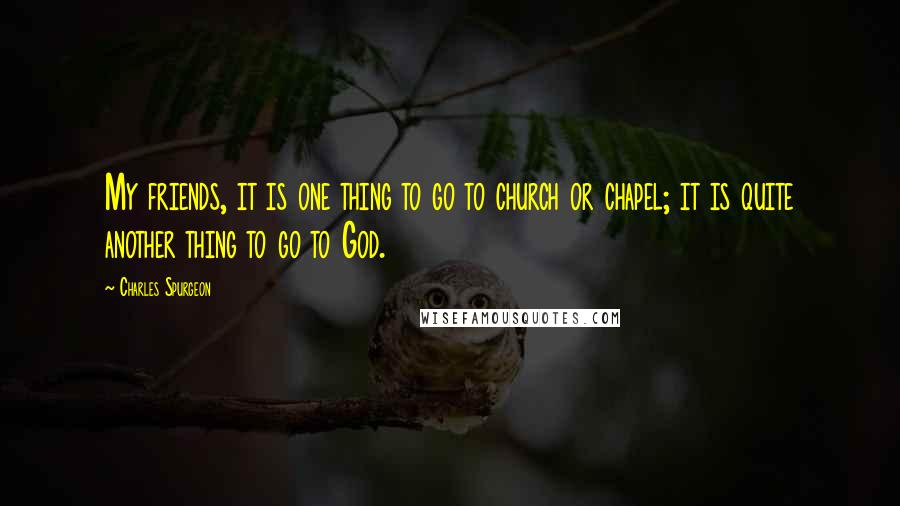 Charles Spurgeon Quotes: My friends, it is one thing to go to church or chapel; it is quite another thing to go to God.