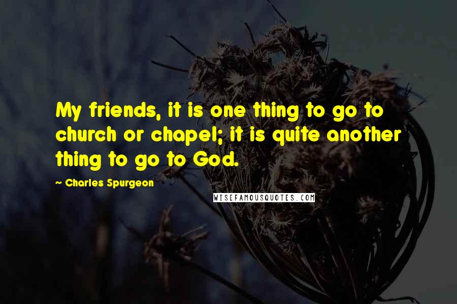 Charles Spurgeon Quotes: My friends, it is one thing to go to church or chapel; it is quite another thing to go to God.