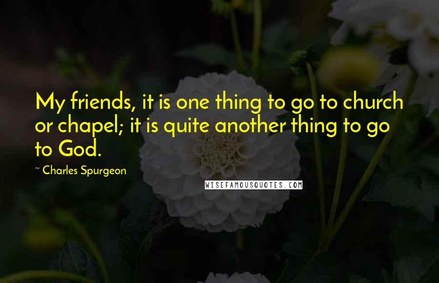 Charles Spurgeon Quotes: My friends, it is one thing to go to church or chapel; it is quite another thing to go to God.