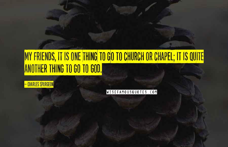 Charles Spurgeon Quotes: My friends, it is one thing to go to church or chapel; it is quite another thing to go to God.