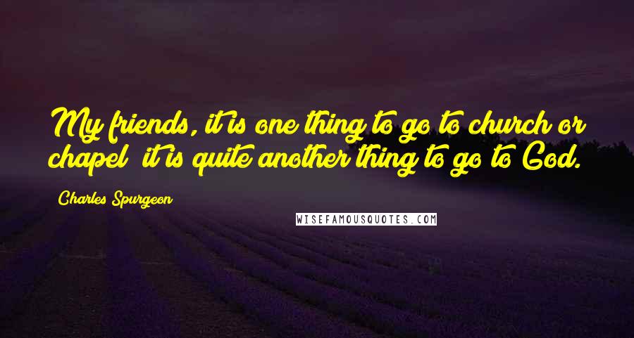 Charles Spurgeon Quotes: My friends, it is one thing to go to church or chapel; it is quite another thing to go to God.