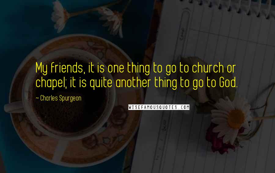 Charles Spurgeon Quotes: My friends, it is one thing to go to church or chapel; it is quite another thing to go to God.