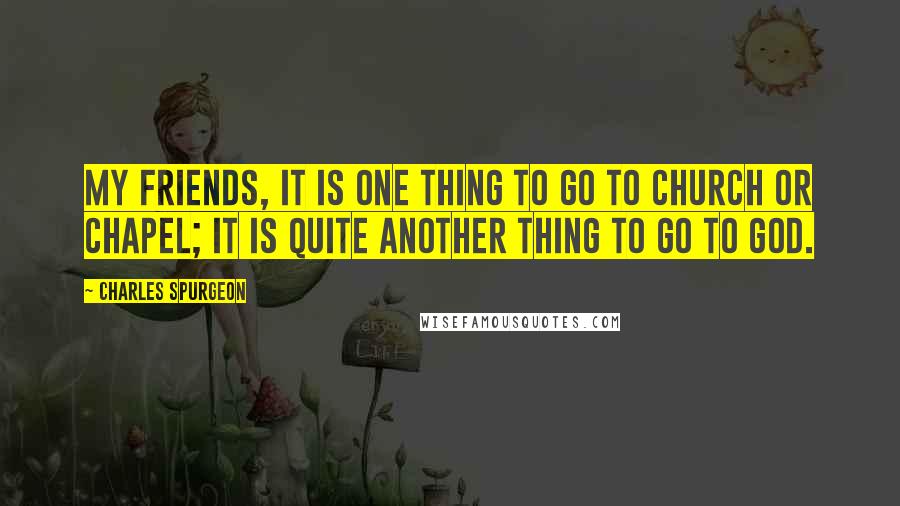 Charles Spurgeon Quotes: My friends, it is one thing to go to church or chapel; it is quite another thing to go to God.