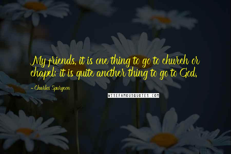 Charles Spurgeon Quotes: My friends, it is one thing to go to church or chapel; it is quite another thing to go to God.