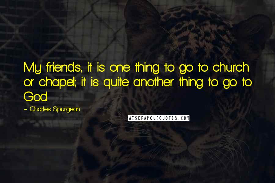 Charles Spurgeon Quotes: My friends, it is one thing to go to church or chapel; it is quite another thing to go to God.