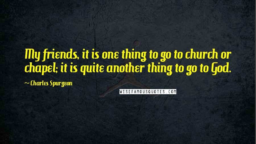 Charles Spurgeon Quotes: My friends, it is one thing to go to church or chapel; it is quite another thing to go to God.