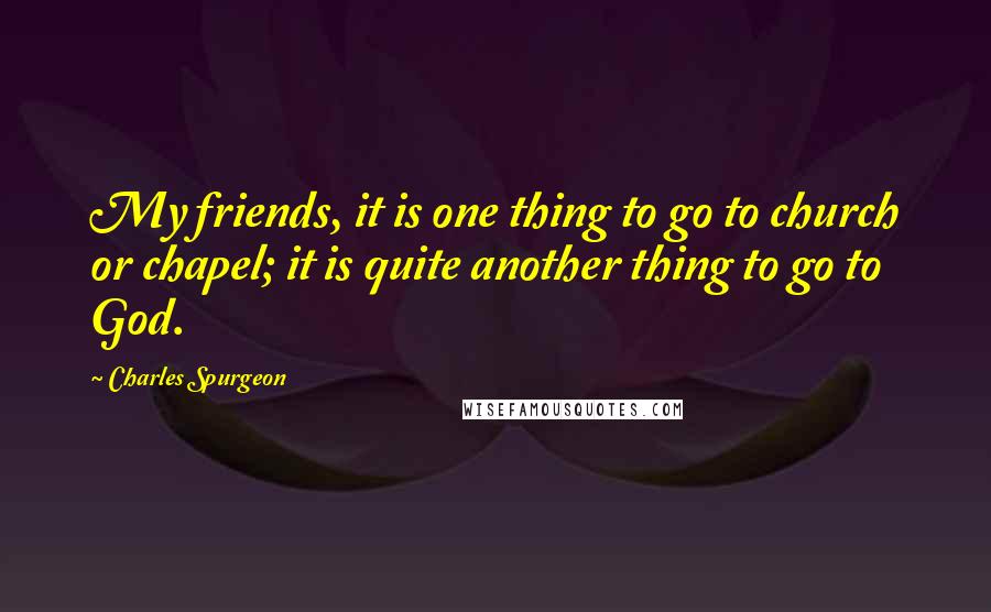 Charles Spurgeon Quotes: My friends, it is one thing to go to church or chapel; it is quite another thing to go to God.