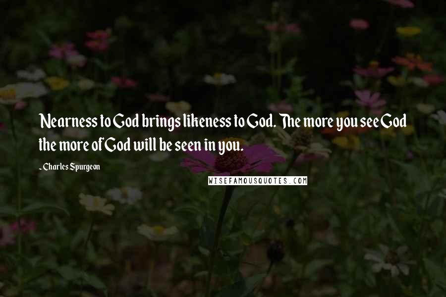 Charles Spurgeon Quotes: Nearness to God brings likeness to God. The more you see God the more of God will be seen in you.