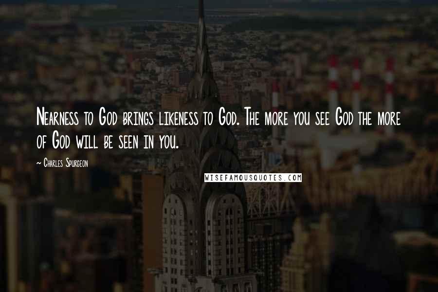 Charles Spurgeon Quotes: Nearness to God brings likeness to God. The more you see God the more of God will be seen in you.