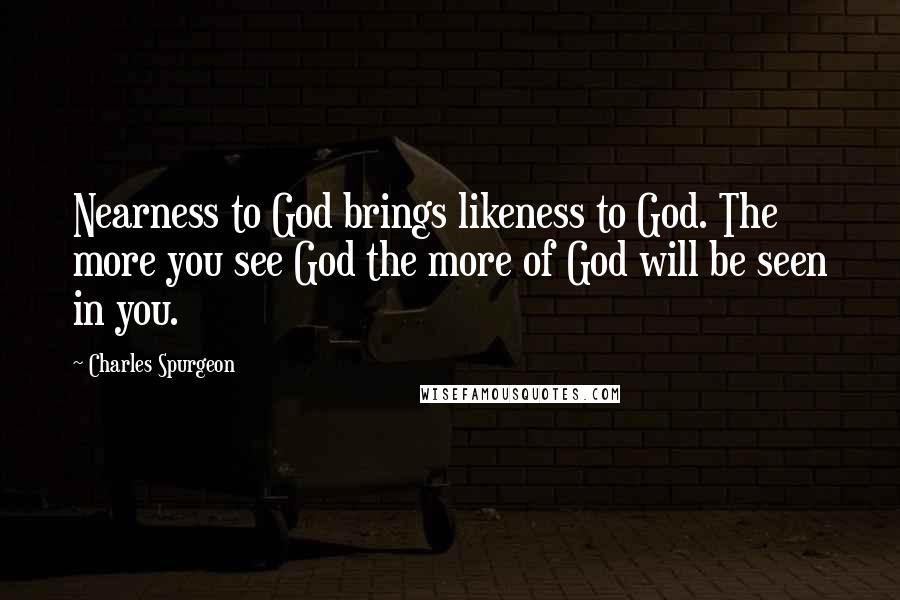 Charles Spurgeon Quotes: Nearness to God brings likeness to God. The more you see God the more of God will be seen in you.