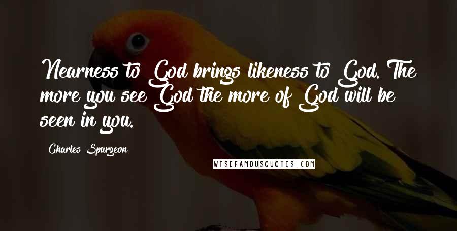 Charles Spurgeon Quotes: Nearness to God brings likeness to God. The more you see God the more of God will be seen in you.