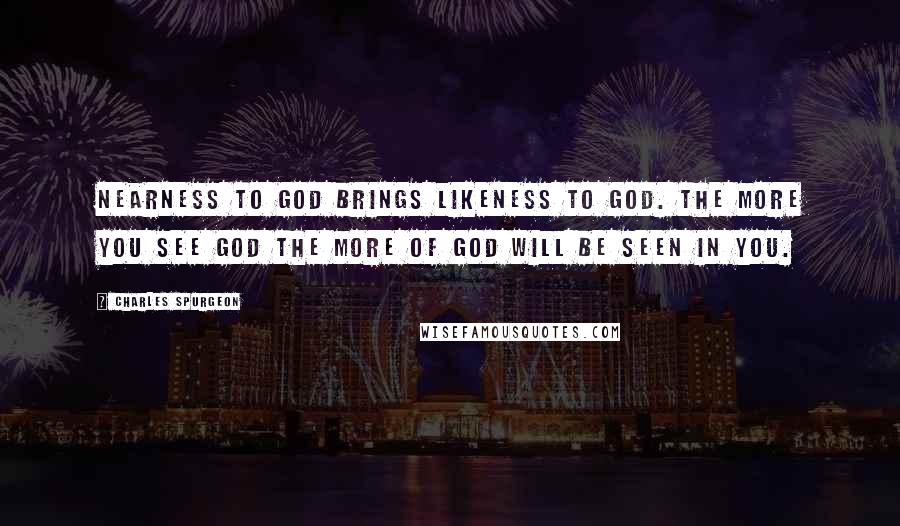 Charles Spurgeon Quotes: Nearness to God brings likeness to God. The more you see God the more of God will be seen in you.