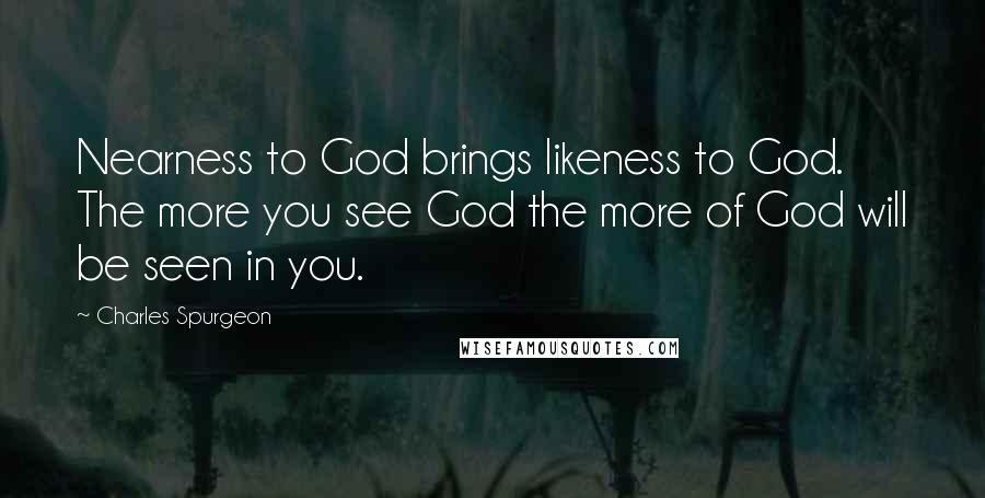 Charles Spurgeon Quotes: Nearness to God brings likeness to God. The more you see God the more of God will be seen in you.