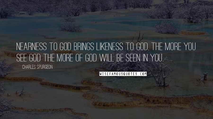 Charles Spurgeon Quotes: Nearness to God brings likeness to God. The more you see God the more of God will be seen in you.