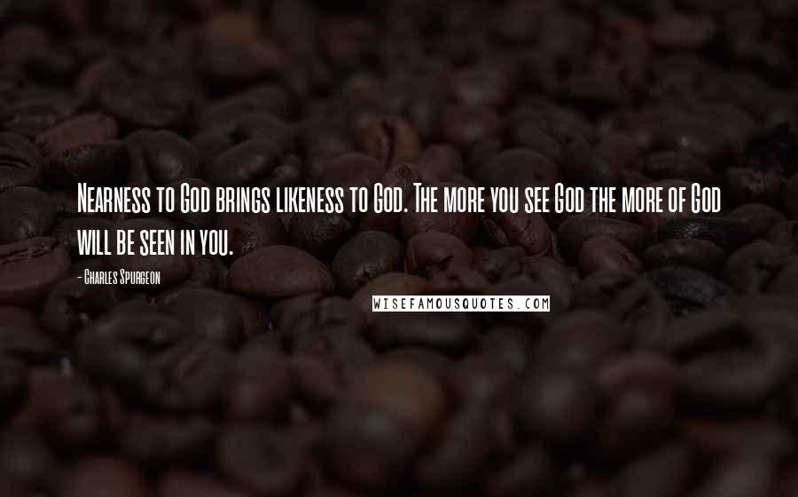 Charles Spurgeon Quotes: Nearness to God brings likeness to God. The more you see God the more of God will be seen in you.