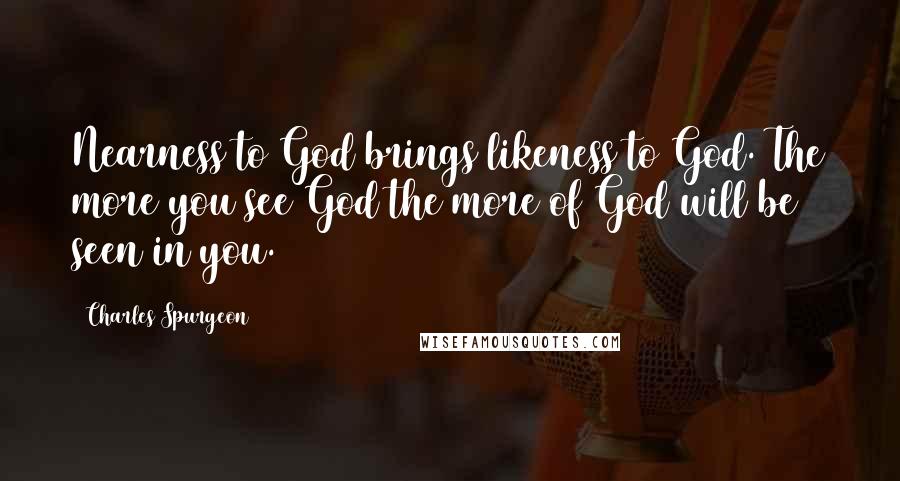 Charles Spurgeon Quotes: Nearness to God brings likeness to God. The more you see God the more of God will be seen in you.