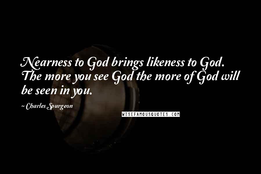 Charles Spurgeon Quotes: Nearness to God brings likeness to God. The more you see God the more of God will be seen in you.