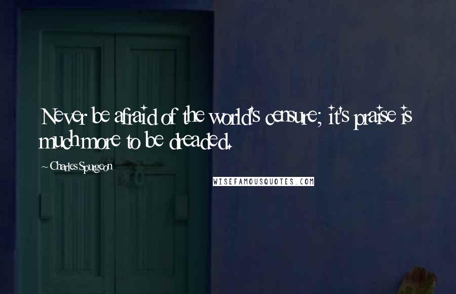 Charles Spurgeon Quotes: Never be afraid of the world's censure; it's praise is much more to be dreaded.