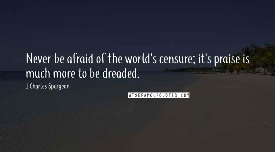 Charles Spurgeon Quotes: Never be afraid of the world's censure; it's praise is much more to be dreaded.