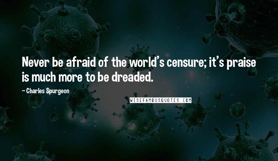 Charles Spurgeon Quotes: Never be afraid of the world's censure; it's praise is much more to be dreaded.